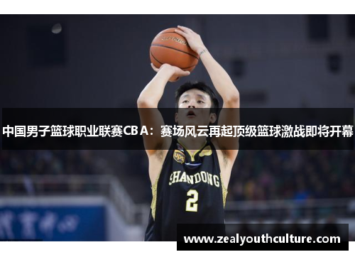 中国男子篮球职业联赛CBA：赛场风云再起顶级篮球激战即将开幕